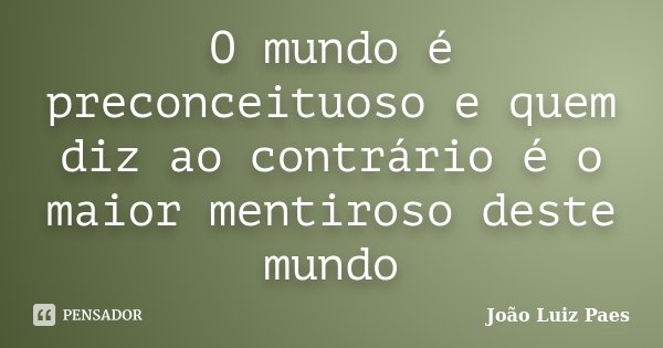 O mundo é preconceituoso e quem diz ao contrário é o maior mentiroso deste mundo... Frase de João Luiz Paes.