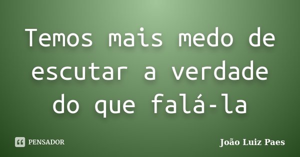 Temos mais medo de escutar a verdade do que falá-la... Frase de João Luiz Paes.