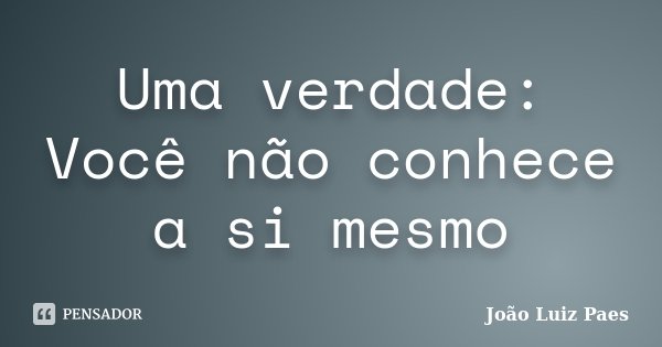 Uma verdade: Você não conhece a si mesmo... Frase de João Luiz Paes.
