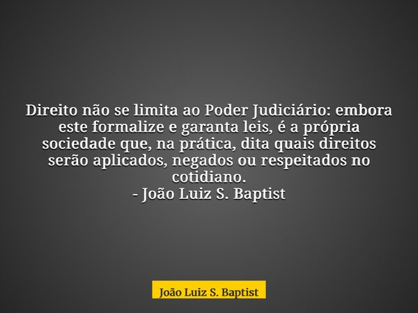 Direito não se limita ao Poder Judiciário: embora este formalize e garanta leis, é a própria sociedade que, na prática, dita quais direitos serão aplicados, neg... Frase de João Luiz S. Baptist.