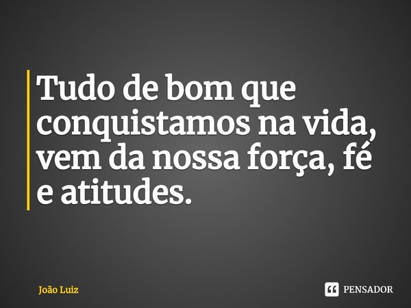 ⁠Tudo de bom que conquistamos na vida, vem da nossa força, fé e atitudes.... Frase de João Luiz.