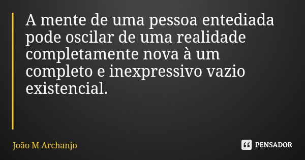 A mente de uma pessoa entediada pode oscilar de uma realidade completamente nova à um completo e inexpressivo vazio existencial.... Frase de João M Archanjo.