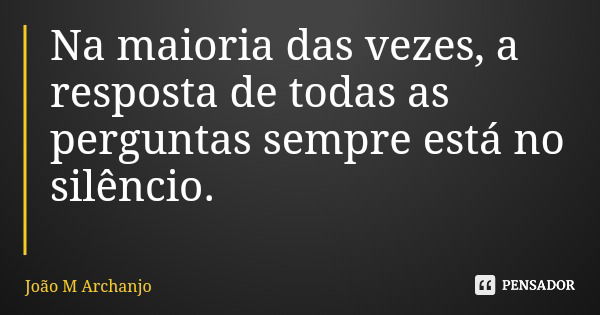 Na maioria das vezes, a resposta de todas as perguntas sempre está no silêncio.... Frase de João M Archanjo.