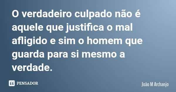 O verdadeiro culpado não é aquele que justifica o mal afligido e sim o homem que guarda para si mesmo a verdade.... Frase de João M Archanjo.
