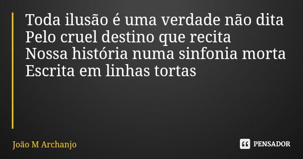 Toda ilusão é uma verdade não dita Pelo cruel destino que recita Nossa história numa sinfonia morta Escrita em linhas tortas... Frase de João M Archanjo.