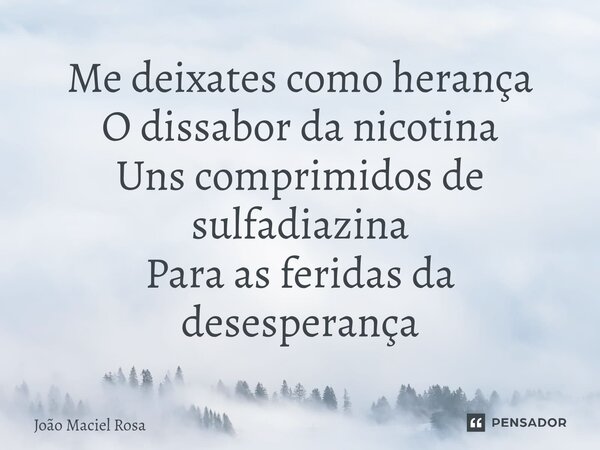 ⁠Me deixates como herança O dissabor da nicotina Uns comprimidos de sulfadiazina Para as feridas da desesperança... Frase de João Maciel Rosa.