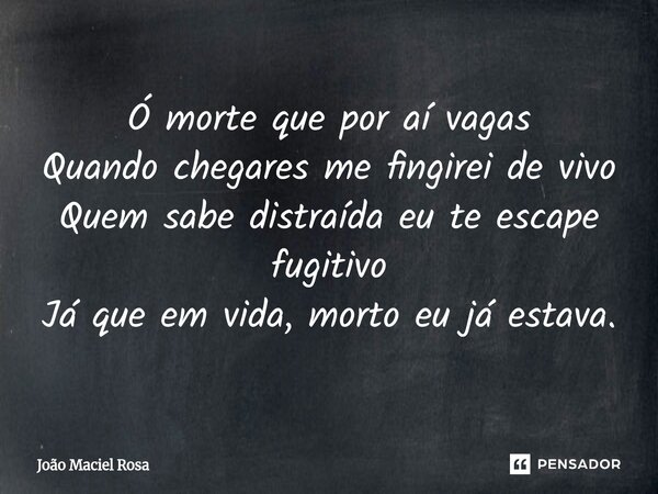 ⁠Ó morte que por aí vagas Quando chegares me fingirei de vivo Quem sabe distraída eu te escape fugitivo Já que em vida, morto eu já estava.... Frase de João Maciel Rosa.
