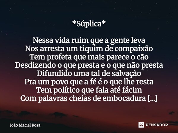 *Súplica* Nessa vida ruim que a gente leva Nos arresta um tiquim de compaixão Tem profeta que mais parece o cão Desdizendo o que presta e o que não presta Difu... Frase de João Maciel Rosa.