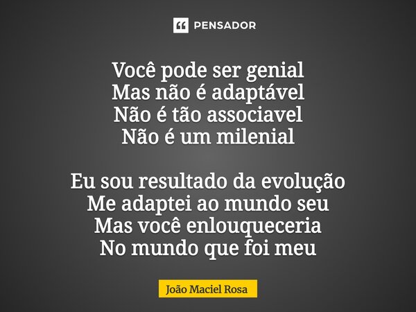 ⁠Você pode ser genial Mas não é adaptável Não é tão associavel Não é um milenial Eu sou resultado da evolução Me adaptei ao mundo seu Mas você enlouqueceria No ... Frase de João Maciel Rosa.