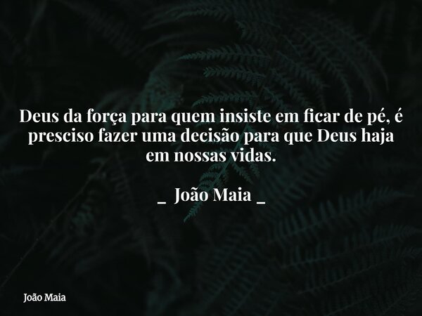 Deus da força para quem insiste em ficar de pé, é presciso fazer uma decisão para que Deus haja em nossas vidas. _ João Maia _... Frase de João Maia.