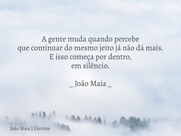 A gente muda quando percebe que continuar do mesmo jeito já não dá mais. E isso começa por dentro, em silêncio. _ João Maia _... Frase de João Maia  Escritor.