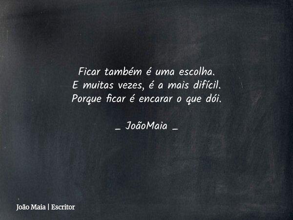 Ficar também é uma escolha. E muitas vezes, é a mais difícil. Porque ficar é encarar o que dói. _ JoãoMaia _... Frase de João Maia  Escritor.