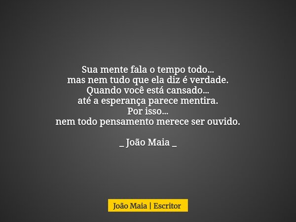 Sua mente fala o tempo todo… mas nem tudo que ela diz é verdade. Quando você está cansado… até a esperança parece mentira. Por isso… nem todo pensamento merece ... Frase de João Maia  Escritor.