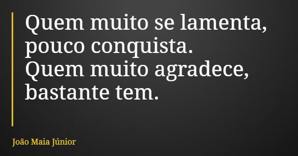 Quem muito se lamenta, pouco conquista. Quem muito agradece, bastante tem.... Frase de João Maia Júnior.