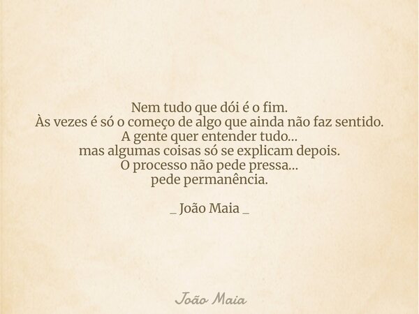 Nem tudo que dói é o fim. Às vezes é só o começo de algo que ainda não faz sentido. A gente quer entender tudo… mas algumas coisas só se explicam depois. O proc... Frase de João Maia.