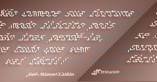 Não comece sua fortuna de modo ilícito pois se não iras perdê-la, porque tudo que vem fácil vai fácil!... Frase de João Manoel Caldas..