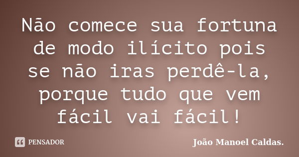 Não comece sua fortuna de modo ilícito pois se não iras perdê-la, porque tudo que vem fácil vai fácil!... Frase de João Manoel Caldas..