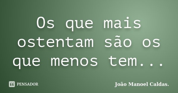 Os que mais ostentam são os que menos tem...... Frase de João Manoel Caldas..
