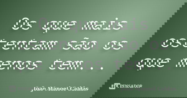 Os que mais ostentam são os que menos tem...... Frase de João Manoel Caldas..