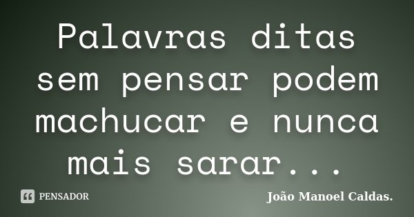Palavras ditas sem pensar podem machucar e nunca mais sarar...... Frase de João Manoel Caldas..