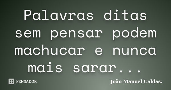 Palavras ditas sem pensar podem machucar e nunca mais sarar...... Frase de João Manoel Caldas..