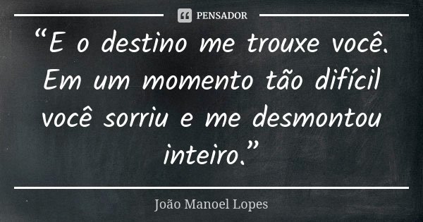 “E o destino me trouxe você. Em um momento tão difícil você sorriu e me desmontou inteiro.”... Frase de João Manoel Lopes.