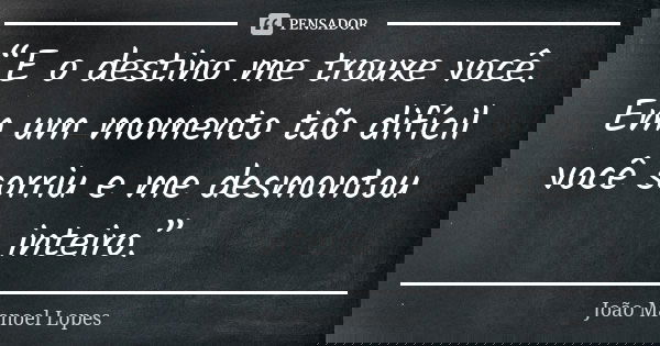 “E o destino me trouxe você. Em um momento tão difícil você sorriu e me desmontou inteiro.”... Frase de João Manoel Lopes.