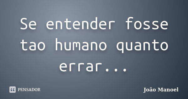 Se entender fosse tao humano quanto errar...... Frase de João Manoel.