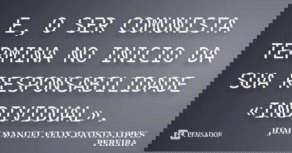 E, O SER COMUNISTA TERMINA NO INICIO DA SUA RESPONSABILIDADE «INDIVIDUAL».... Frase de JOAO MANUEL FELIX BATISTA LOPES PEREIRA.