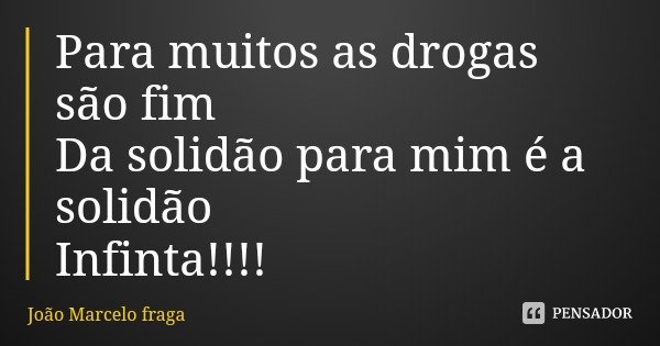 Para muitos as drogas são fim Da solidão para mim é a solidão Infinita!!!!... Frase de João Marcelo fraga.
