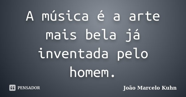 A música é a arte mais bela já inventada pelo homem.... Frase de João Marcelo Kuhn.
