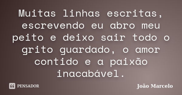 Muitas linhas escritas, escrevendo eu abro meu peito e deixo sair todo o grito guardado, o amor contido e a paixão inacabável.... Frase de João Marcelo.