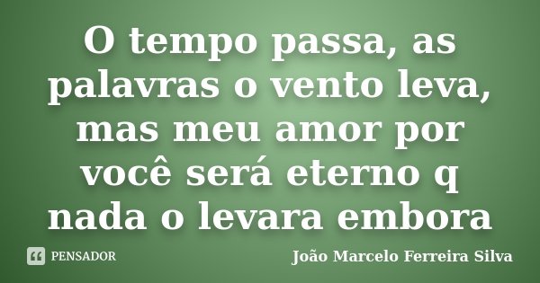 O tempo passa, as palavras o vento leva, mas meu amor por você será eterno q nada o levara embora... Frase de João Marcelo Ferreira Silva.