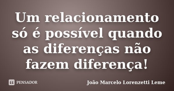 Um relacionamento só é possível quando as diferenças não fazem diferença!... Frase de João Marcelo Lorenzetti Leme.