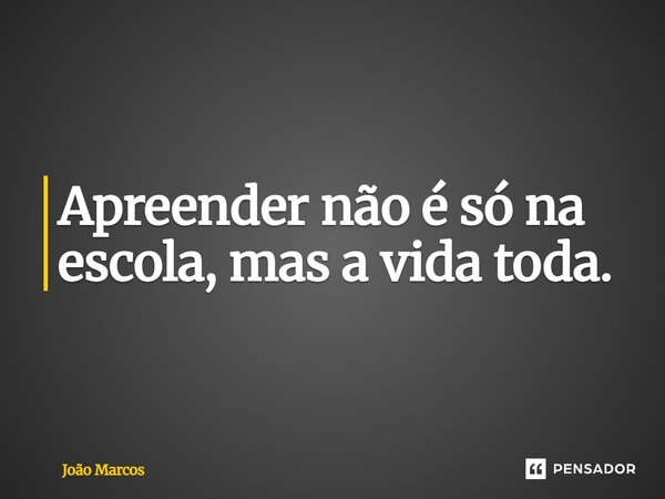 ⁠Apreender não é só na escola, mas a vida toda.... Frase de joao marcos.