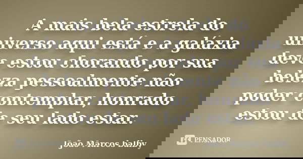 A mais bela estrela do universo aqui está e a galáxia deve estou chorando por sua beleza pessoalmente não poder contemplar, honrado estou de seu lado estar.... Frase de João Marcos balby.