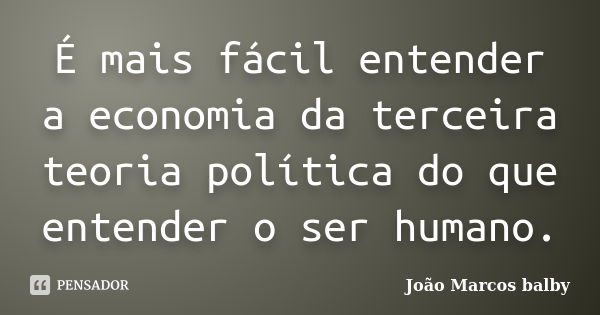 É mais fácil entender a economia da terceira teoria política do que entender o ser humano.... Frase de João Marcos balby.