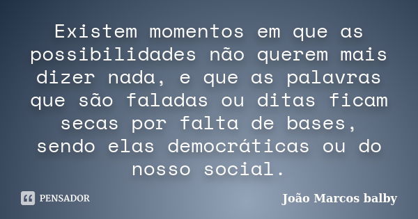 Existem momentos em que as possibilidades não querem mais dizer nada, e que as palavras que são faladas ou ditas ficam secas por falta de bases, sendo elas demo... Frase de João Marcos balby.