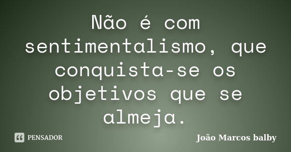 Não é com sentimentalismo, que conquista-se os objetivos que se almeja.... Frase de João Marcos balby.