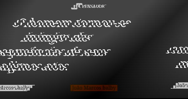 O homem tornou-se inimigo das consequências de seus malignos atos.... Frase de João Marcos balby.