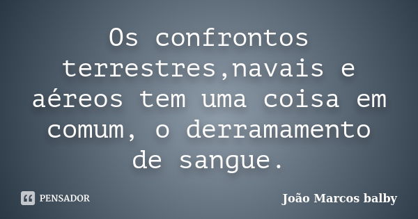 Os confrontos terrestres,navais e aéreos tem uma coisa em comum, o derramamento de sangue.... Frase de joão marcos balby.