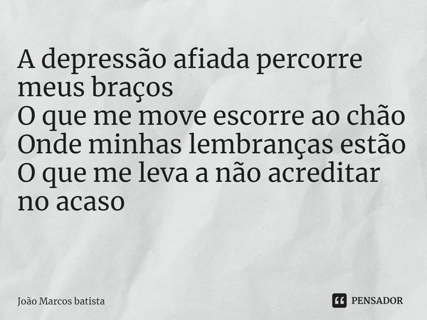 A depressão afiada percorre meus braços
O que me move escorre ao chão
Onde minhas lembranças estão
O que me leva a não acreditar no acaso
⁠... Frase de João Marcos batista.