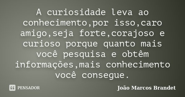 A curiosidade leva ao conhecimento,por isso,caro amigo,seja forte,corajoso e curioso porque quanto mais você pesquisa e obtêm informações,mais conhecimento você... Frase de João Marcos Brandet.