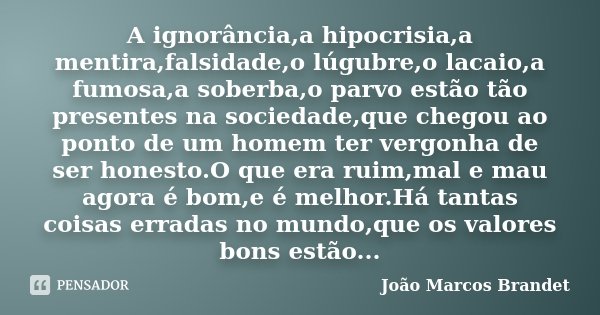 A ignorância,a hipocrisia,a mentira,falsidade,o lúgubre,o lacaio,a fumosa,a soberba,o parvo estão tão presentes na sociedade,que chegou ao ponto de um homem ter... Frase de João Marcos Brandet.