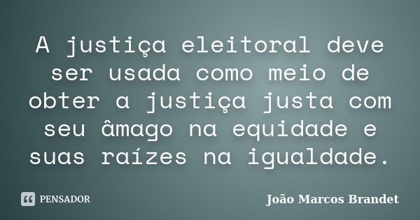 A justiça eleitoral deve ser usada como meio de obter a justiça justa com seu âmago na equidade e suas raízes na igualdade.... Frase de João Marcos Brandet.