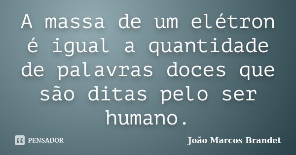 A massa de um elétron é igual a quantidade de palavras doces que são ditas pelo ser humano.... Frase de João Marcos Brandet.
