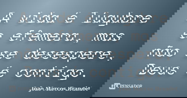 A vida é lúgubre e efêmera, mas não se desespere, Deus é contigo.... Frase de João Marcos Brandet.