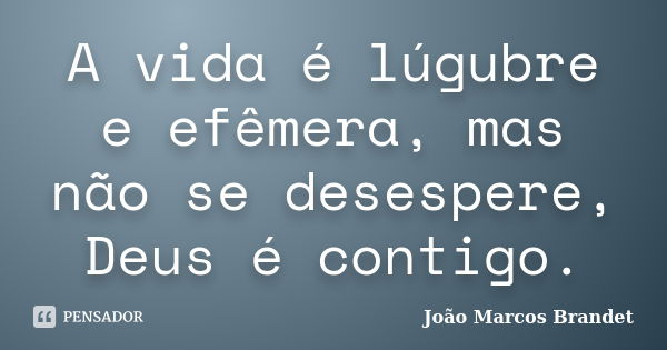 A vida é lúgubre e efêmera, mas não se desespere, Deus é contigo.... Frase de João Marcos Brandet.