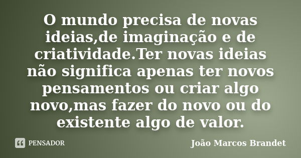 O mundo precisa de novas ideias,de imaginação e de criatividade.Ter novas ideias não significa apenas ter novos pensamentos ou criar algo novo,mas fazer do novo... Frase de João Marcos Brandet.