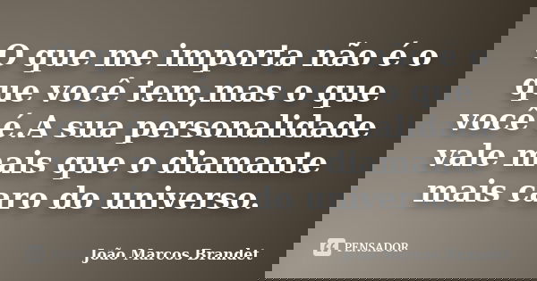 O que me importa não é o que você tem,mas o que você é.A sua personalidade vale mais que o diamante mais caro do universo.... Frase de João Marcos Brandet.